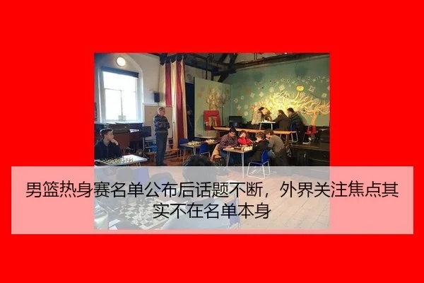 男篮热身赛名单公布后话题不断，外界关注焦点其实不在名单本身（ayx）